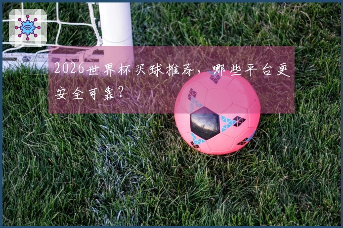 2026世界杯买球推荐，哪些平台更安全可靠？