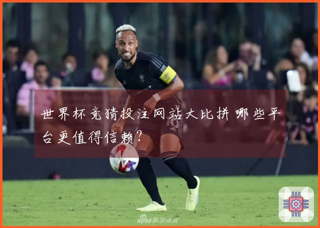 世界杯竞猜投注网站大比拼 哪些平台更值得信赖？