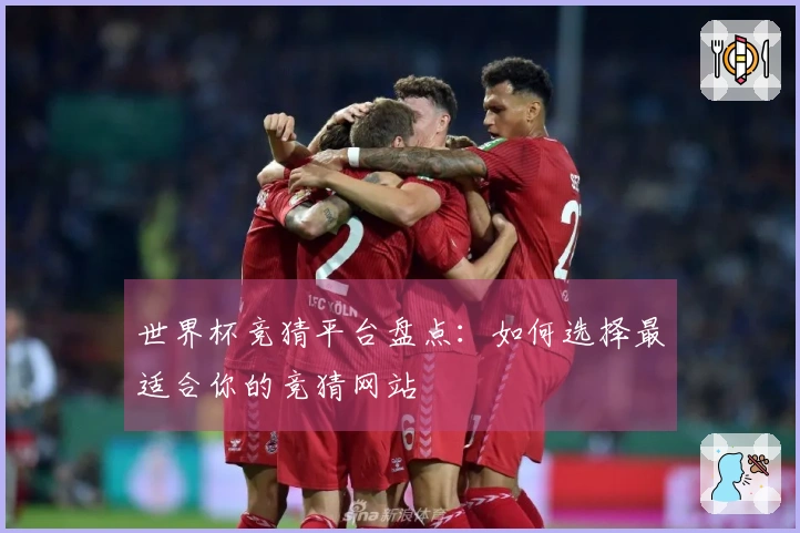 世界杯竞猜平台盘点：如何选择最适合你的竞猜网站