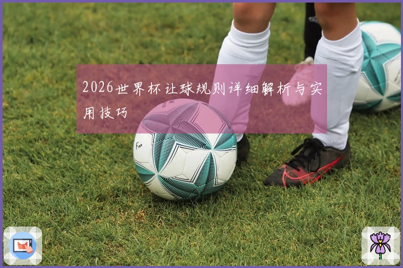 2026世界杯让球规则详细解析与实用技巧