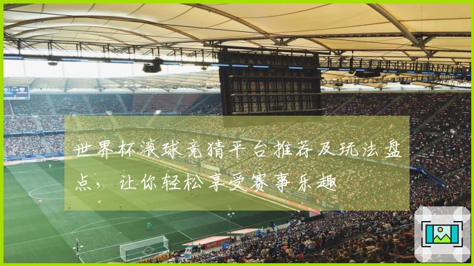世界杯滚球竞猜平台推荐及玩法盘点，让你轻松享受赛事乐趣