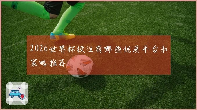 2026世界杯投注有哪些优质平台和策略推荐