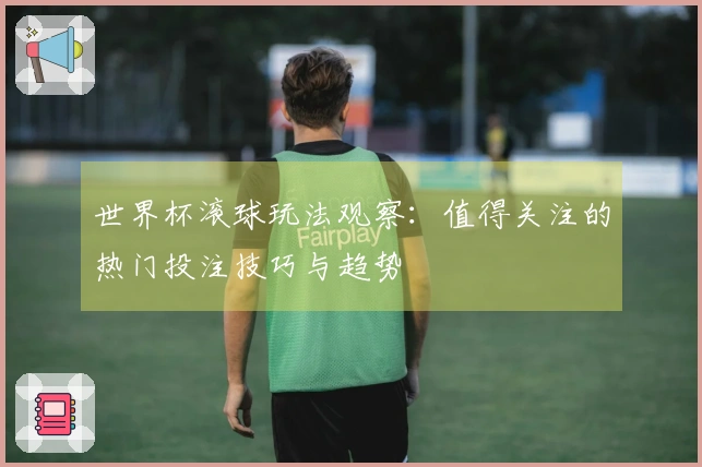 世界杯滚球玩法观察：值得关注的热门投注技巧与趋势
