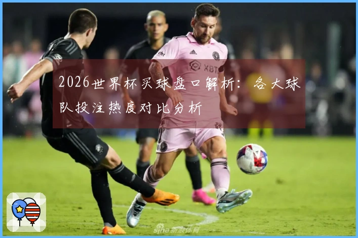 2026世界杯买球盘口解析：各大球队投注热度对比分析