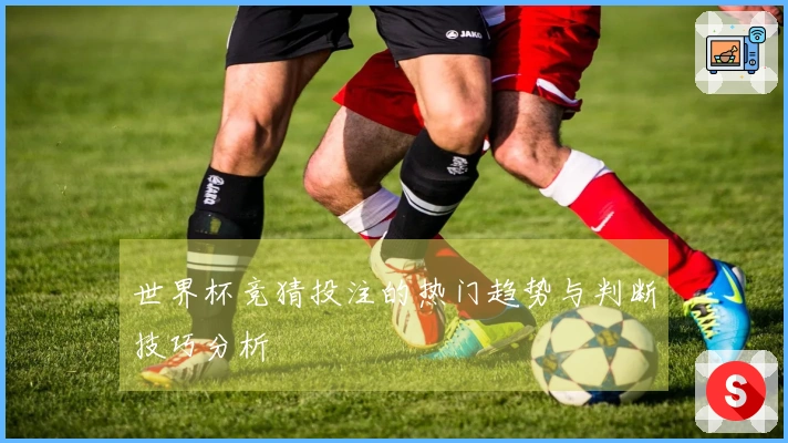 世界杯竞猜投注的热门趋势与判断技巧分析