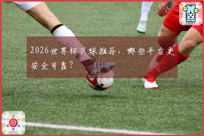 2026世界杯买球推荐，哪些平台更安全可靠？