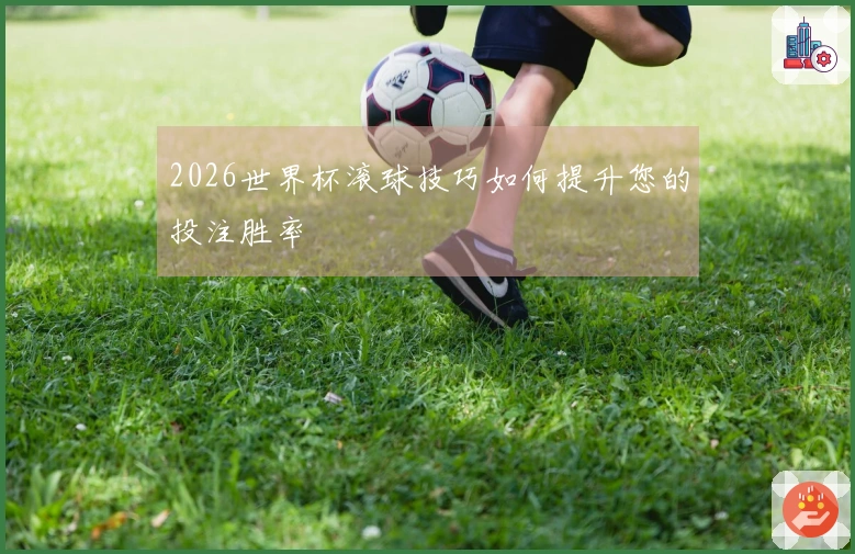 2026世界杯滚球技巧如何提升您的投注胜率