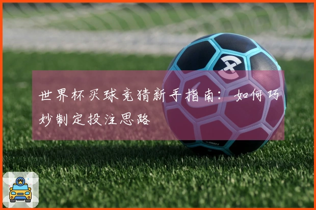 世界杯买球竞猜新手指南：如何巧妙制定投注思路