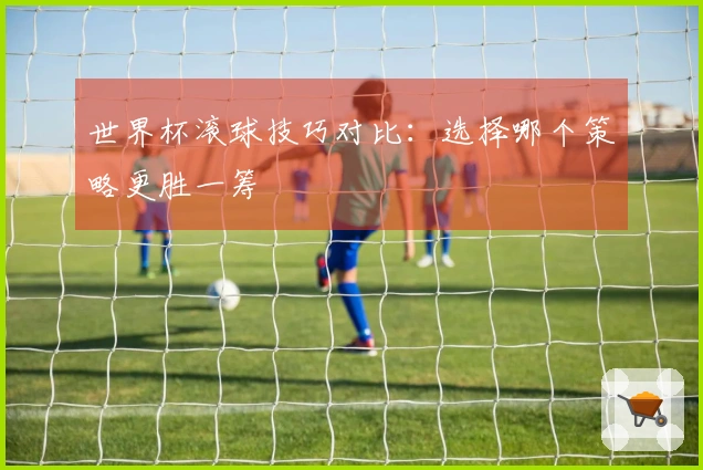 世界杯滚球技巧对比：选择哪个策略更胜一筹