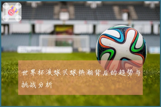 世界杯滚球买球热潮背后的趋势与挑战分析