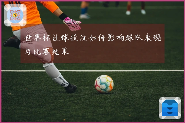 世界杯让球投注如何影响球队表现与比赛结果