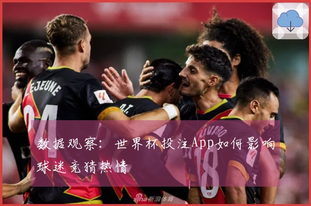 数据观察：世界杯投注App如何影响球迷竞猜热情