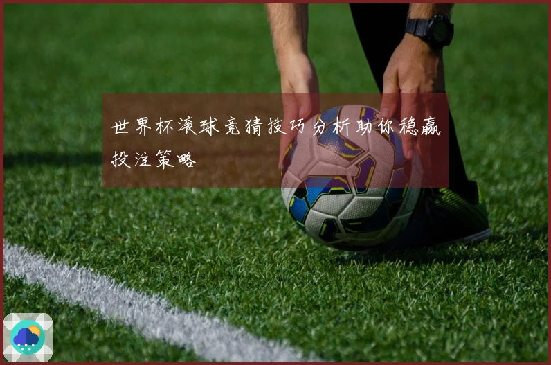 世界杯滚球竞猜技巧分析助你稳赢投注策略