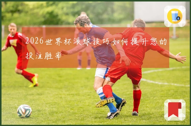2026世界杯滚球技巧如何提升您的投注胜率