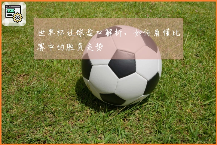 世界杯让球盘口解析，如何看懂比赛中的胜负走势